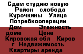 Сдам студию новую › Район ­ слобода Курочкины › Улица ­ Потребкооперации › Дом ­ 38 › Этажность дома ­ 17 › Цена ­ 7 000 - Кировская обл., Киров г. Недвижимость » Квартиры аренда   . Кировская обл.,Киров г.